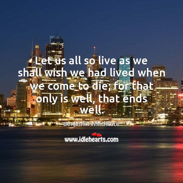 Let us all so live as we shall wish we had lived Benjamin Whichcote Picture Quote