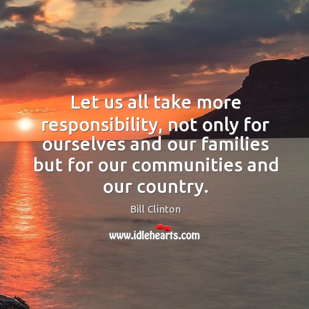 Let us all take more responsibility, not only for ourselves and our families but for our communities and our country. Bill Clinton Picture Quote