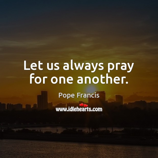 Let us always pray for one another. Pope Francis Picture Quote