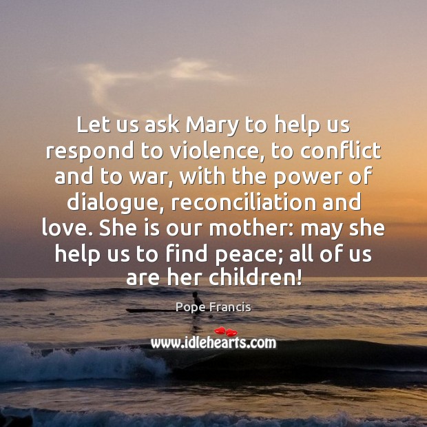Let us ask Mary to help us respond to violence, to conflict War Quotes Image