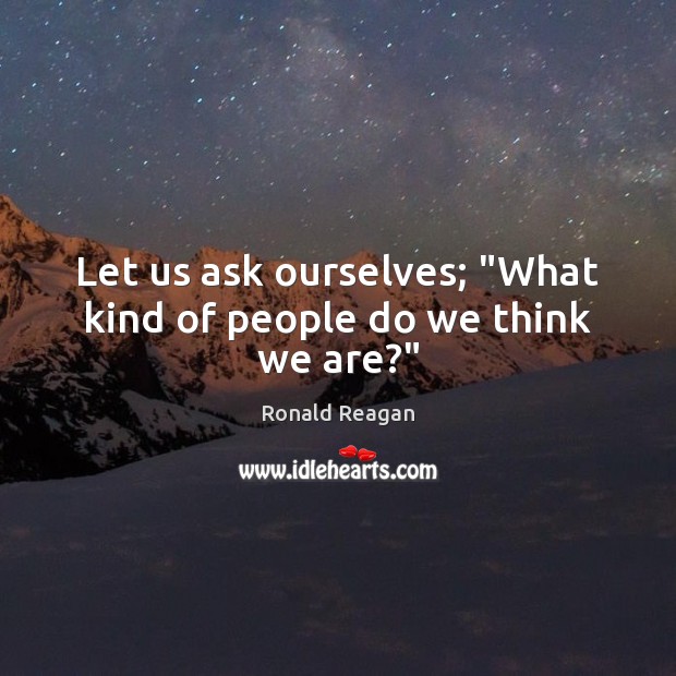 Let us ask ourselves; “What kind of people do we think we are?” Ronald Reagan Picture Quote