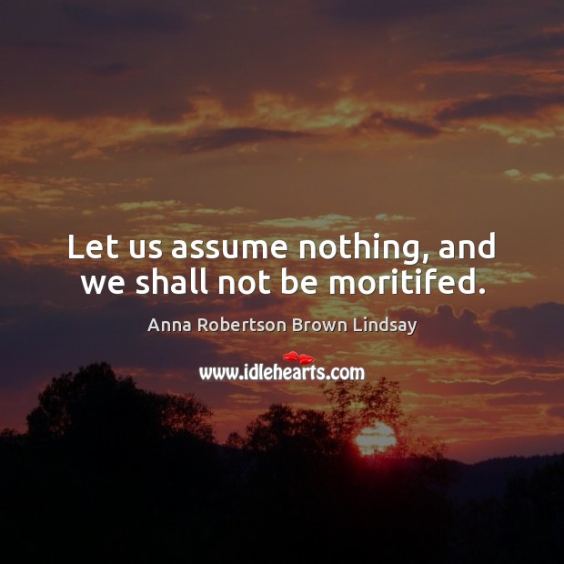 Let us assume nothing, and we shall not be moritifed. Image