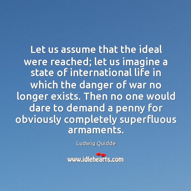 Let us assume that the ideal were reached; let us imagine a state of international life 