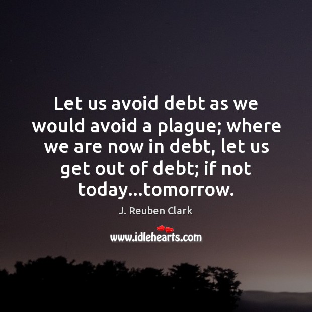 Let us avoid debt as we would avoid a plague; where we J. Reuben Clark Picture Quote