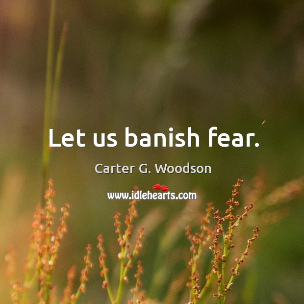 Let us banish fear. 