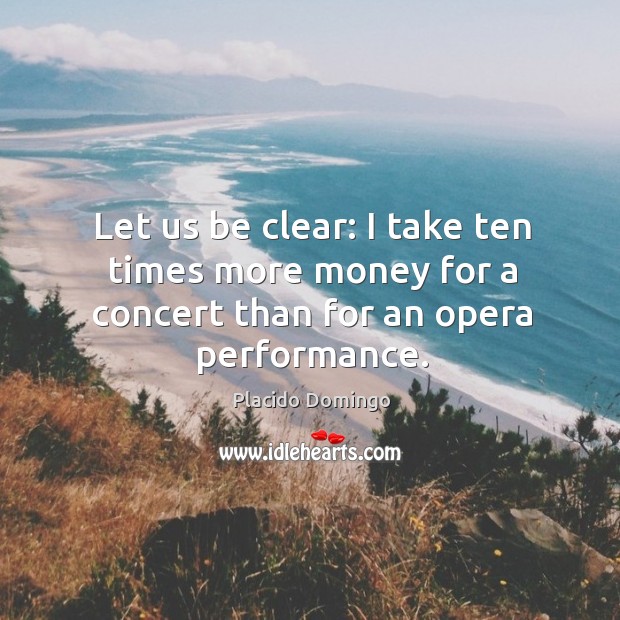 Let us be clear: I take ten times more money for a concert than for an opera performance. Placido Domingo Picture Quote