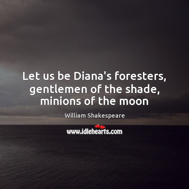 Let us be Diana’s foresters, gentlemen of the shade, minions of the moon William Shakespeare Picture Quote