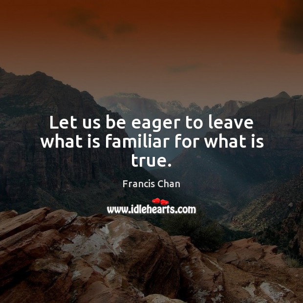 Let us be eager to leave what is familiar for what is true. Francis Chan Picture Quote