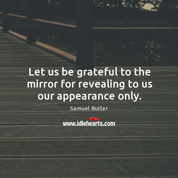 Let us be grateful to the mirror for revealing to us our appearance only. Image