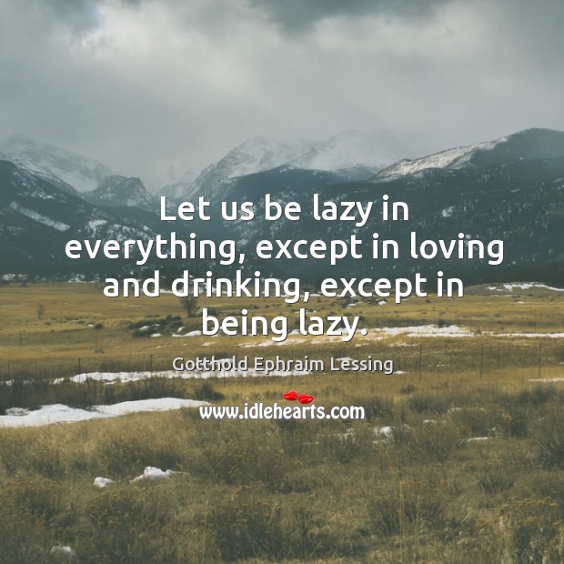 Let us be lazy in everything, except in loving and drinking, except in being lazy. Gotthold Ephraim Lessing Picture Quote