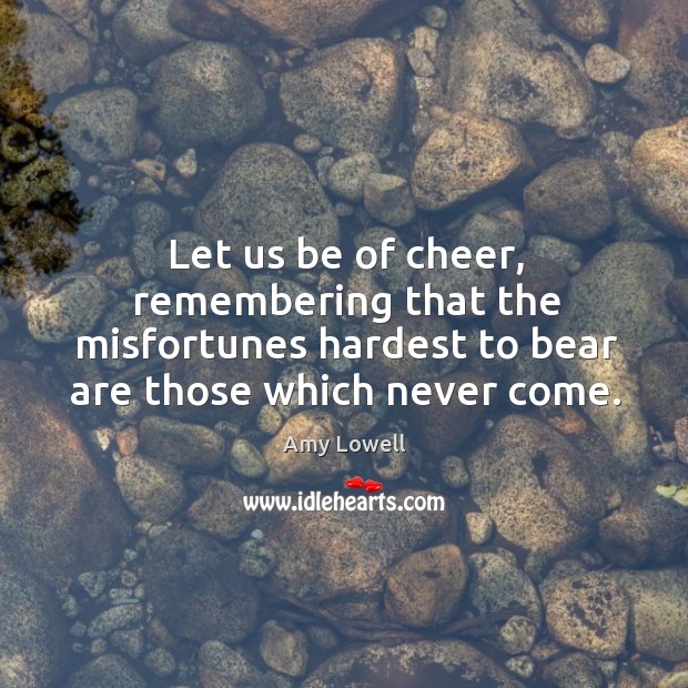 Let us be of cheer, remembering that the misfortunes hardest to bear are those which never come. Amy Lowell Picture Quote