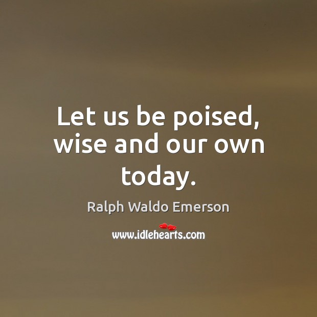 Let us be poised, wise and our own today. Ralph Waldo Emerson Picture Quote