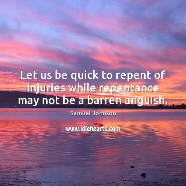 Let us be quick to repent of injuries while repentance may not be a barren anguish. Samuel Johnson Picture Quote