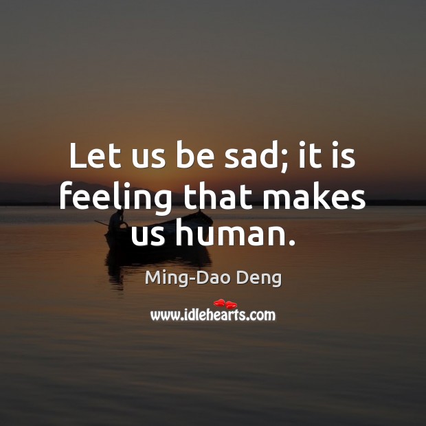Let us be sad; it is feeling that makes us human. Ming-Dao Deng Picture Quote