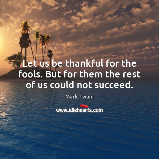 Let us be thankful for the fools. But for them the rest of us could not succeed. Image