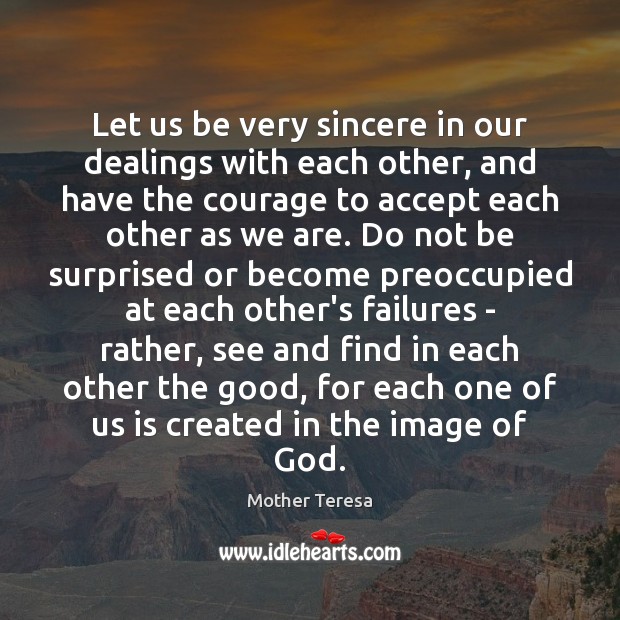 Let us be very sincere in our dealings with each other, and 