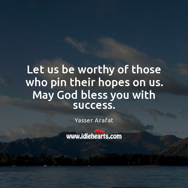 Let us be worthy of those who pin their hopes on us. May God bless you with success. Image