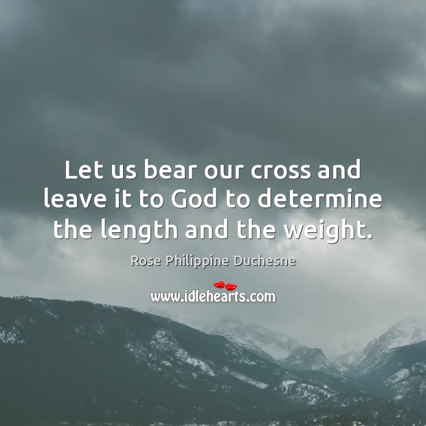 Let us bear our cross and leave it to God to determine the length and the weight. Rose Philippine Duchesne Picture Quote