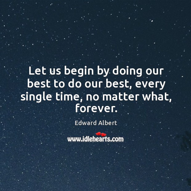 Let us begin by doing our best to do our best, every single time, no matter what, forever. Image