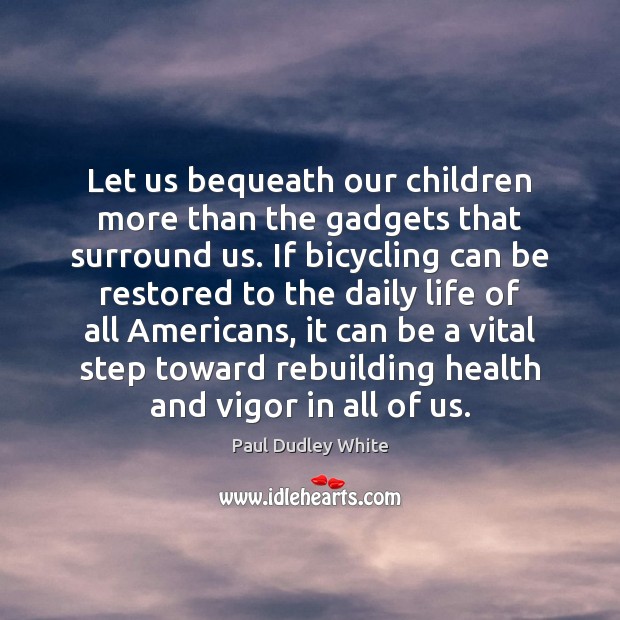 Let us bequeath our children more than the gadgets that surround us. Paul Dudley White Picture Quote