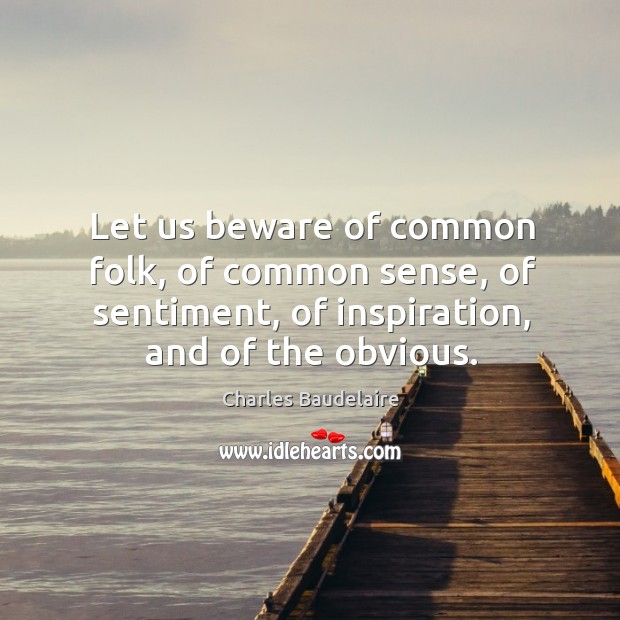 Let us beware of common folk, of common sense, of sentiment, of inspiration, and of the obvious. Charles Baudelaire Picture Quote
