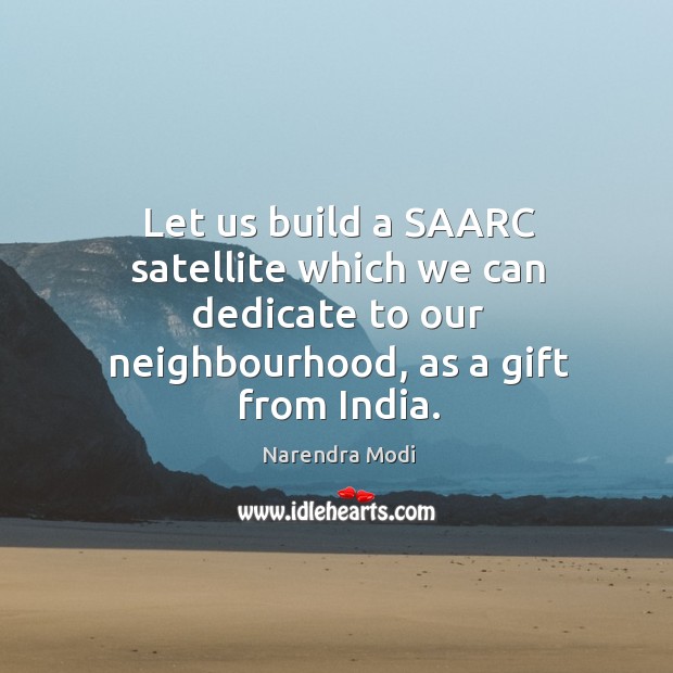 Let us build a SAARC satellite which we can dedicate to our Narendra Modi Picture Quote