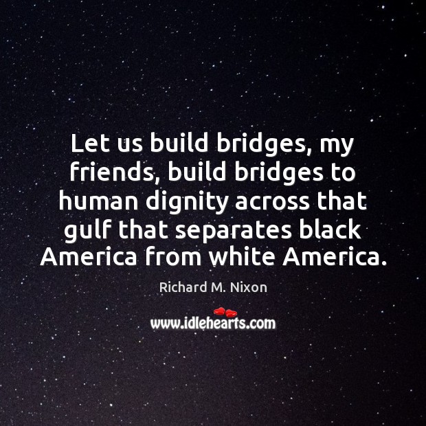 Let us build bridges, my friends, build bridges to human dignity across Richard M. Nixon Picture Quote