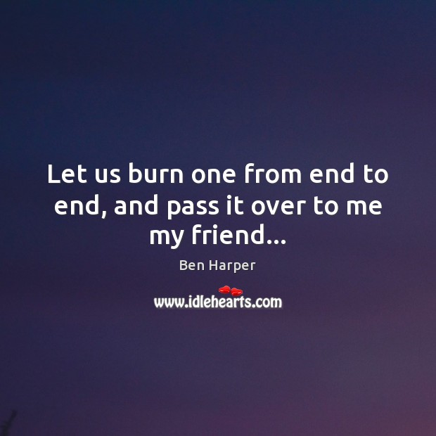 Let us burn one from end to end, and pass it over to me my friend… Ben Harper Picture Quote