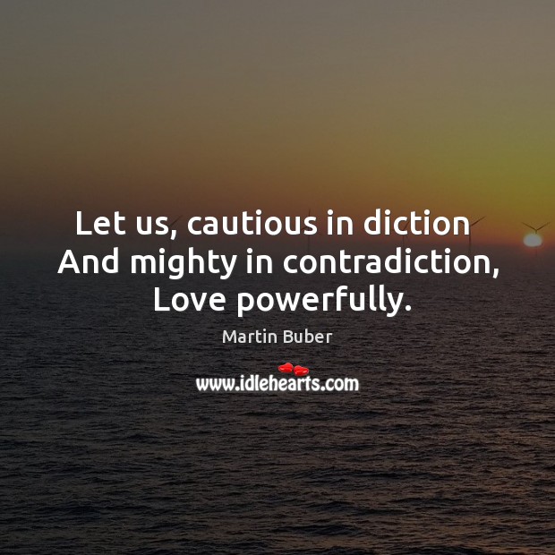 Let us, cautious in diction  And mighty in contradiction,  Love powerfully. Image