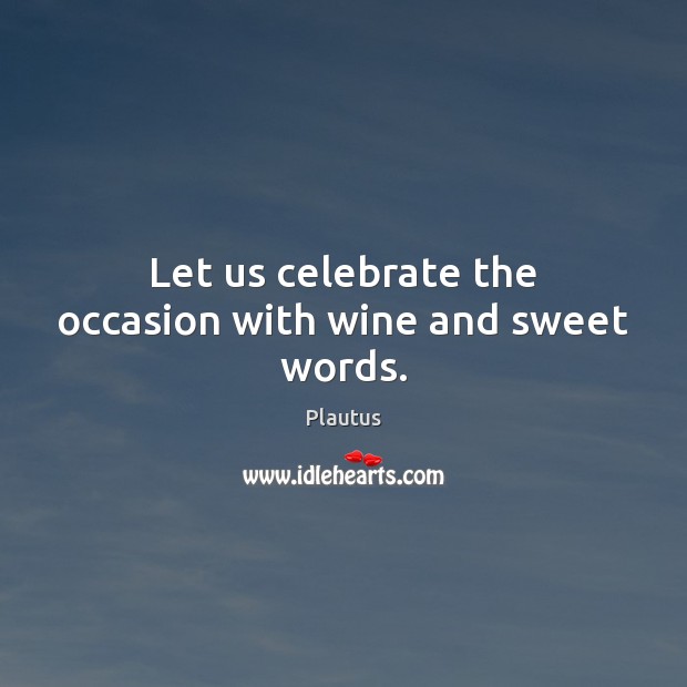 Let us celebrate the occasion with wine and sweet words. Plautus Picture Quote