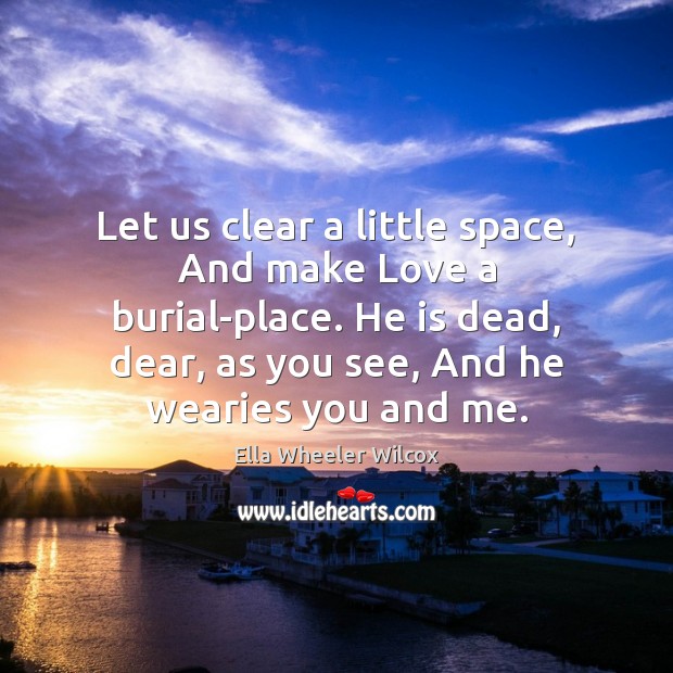 Let us clear a little space, And make Love a burial-place. He Ella Wheeler Wilcox Picture Quote