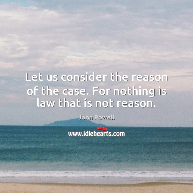 Let us consider the reason of the case. For nothing is law that is not reason. John Powell Picture Quote