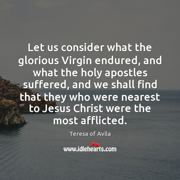 Let us consider what the glorious Virgin endured, and what the holy Teresa of Avila Picture Quote