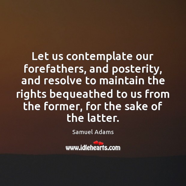 Let us contemplate our forefathers, and posterity, and resolve to maintain the 