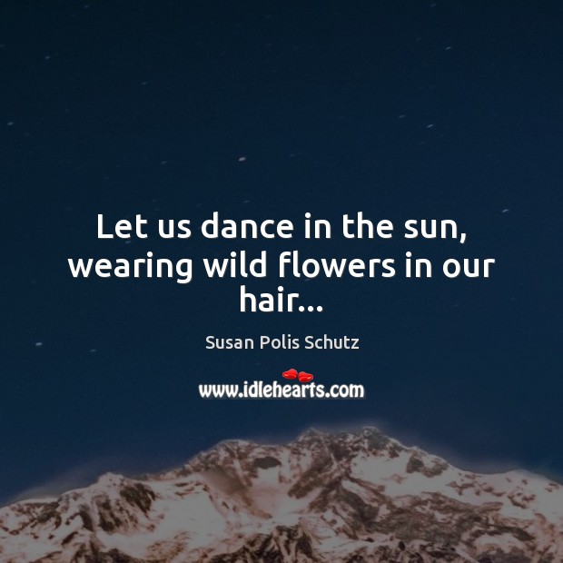 Let us dance in the sun, wearing wild flowers in our hair… Susan Polis Schutz Picture Quote