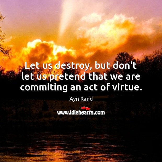 Let us destroy, but don’t let us pretend that we are commiting an act of virtue. Ayn Rand Picture Quote