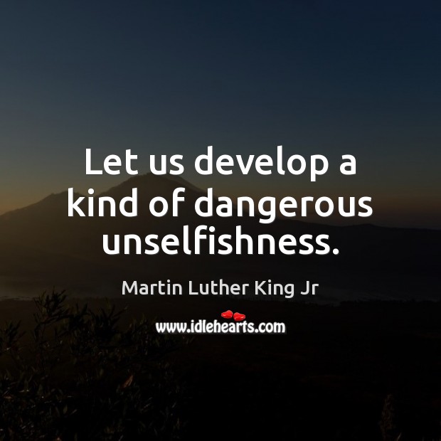 Let us develop a kind of dangerous unselfishness. Martin Luther King Jr Picture Quote