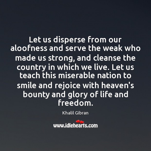 Let us disperse from our aloofness and serve the weak who made Khalil Gibran Picture Quote