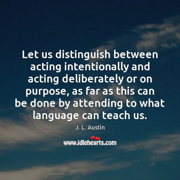 Let us distinguish between acting intentionally and acting deliberately or on purpose, J. L. Austin Picture Quote