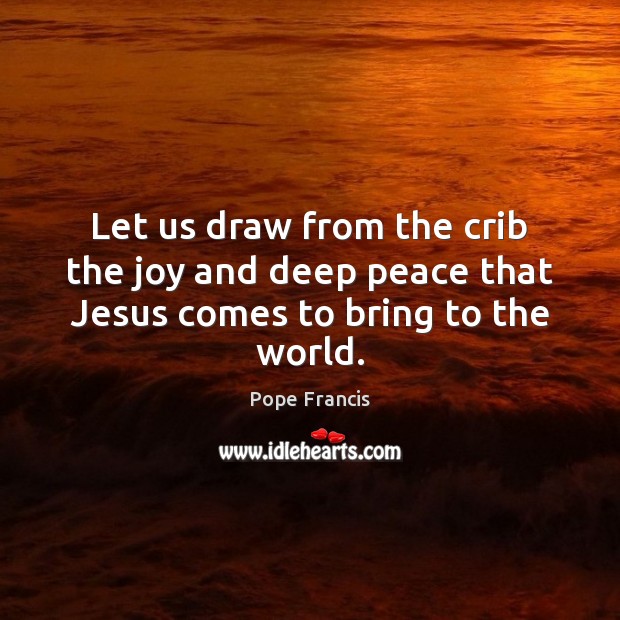Let us draw from the crib the joy and deep peace that Jesus comes to bring to the world. Pope Francis Picture Quote