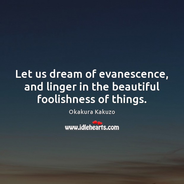 Let us dream of evanescence, and linger in the beautiful foolishness of things. Okakura Kakuzo Picture Quote