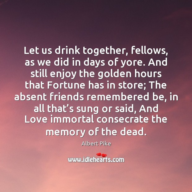 Let us drink together, fellows, as we did in days of yore. Albert Pike Picture Quote