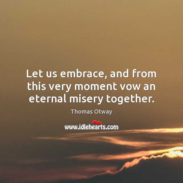 Let us embrace, and from this very moment vow an eternal misery together. Thomas Otway Picture Quote