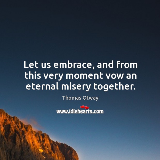 Let us embrace, and from this very moment vow an eternal misery together. Thomas Otway Picture Quote