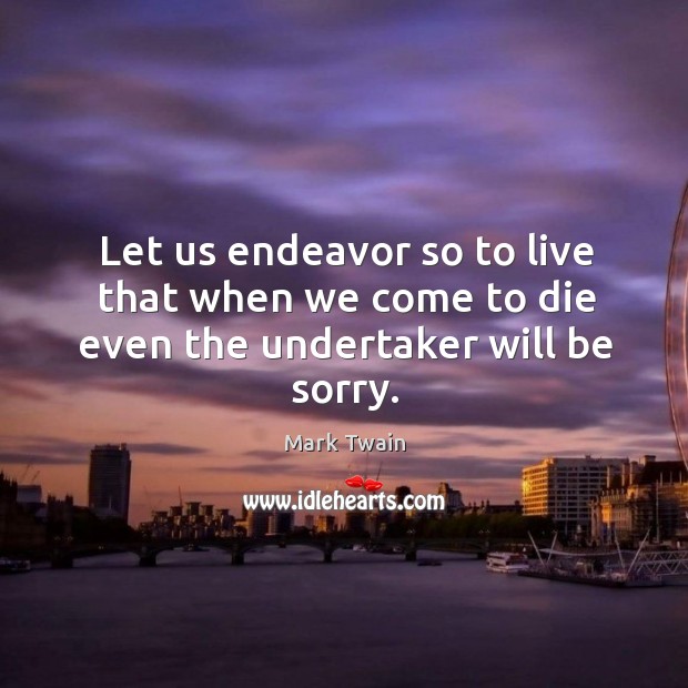 Let us endeavor so to live that when we come to die even the undertaker will be sorry. Mark Twain Picture Quote