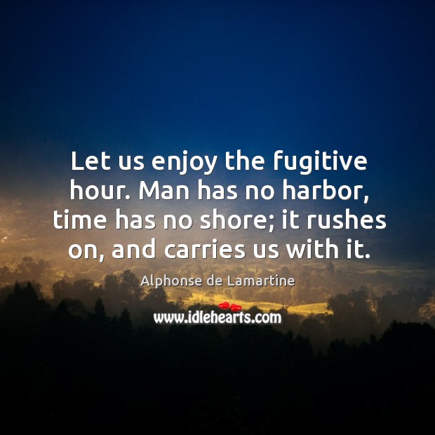 Let us enjoy the fugitive hour. Man has no harbor, time has Alphonse de Lamartine Picture Quote