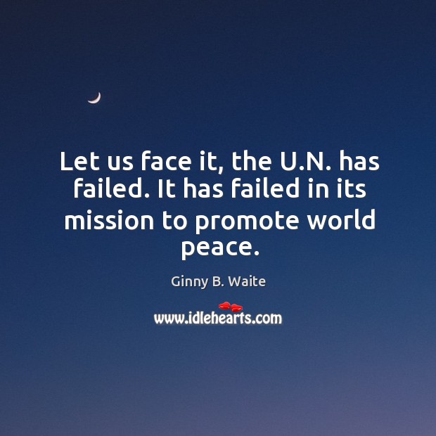 Let us face it, the u.n. Has failed. It has failed in its mission to promote world peace. Ginny B. Waite Picture Quote