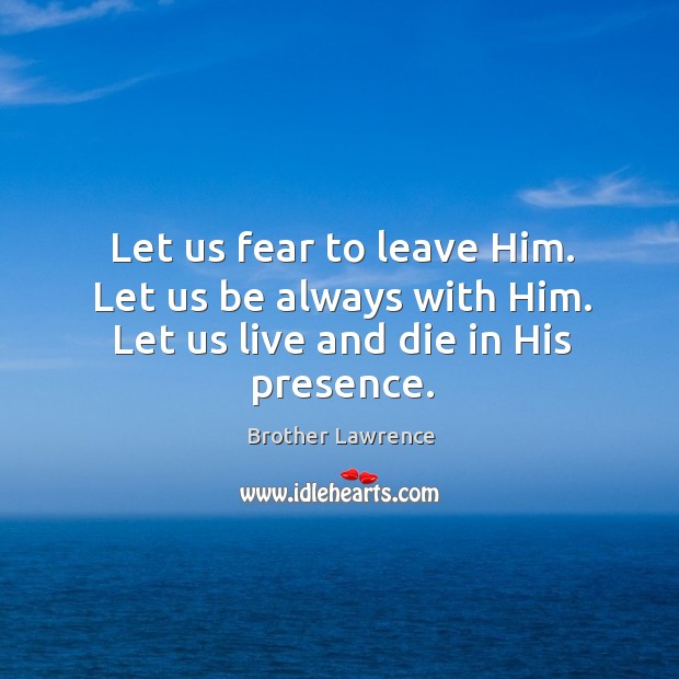 Let us fear to leave Him. Let us be always with Him. Let us live and die in His presence. Brother Lawrence Picture Quote