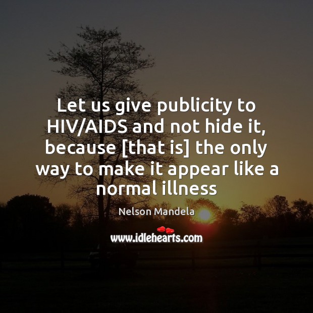 Let us give publicity to HIV/AIDS and not hide it, because [ 