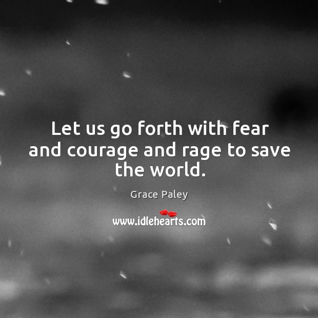 Let us go forth with fear and courage and rage to save the world. Grace Paley Picture Quote